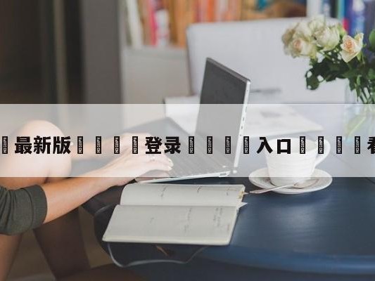 💦最新版🎋登录🍌入口🚄看赛事网
