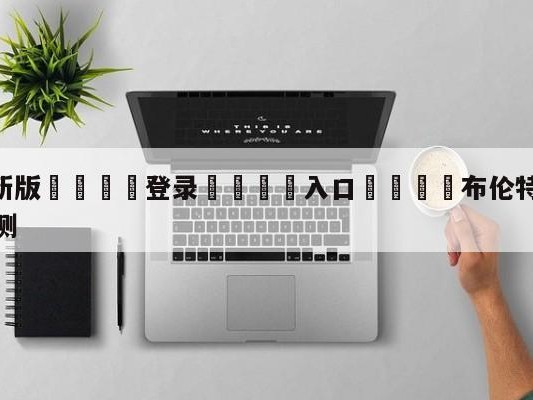 💦最新版🎋登录🍌入口🚄布伦特福德vs西汉姆联阵容预测